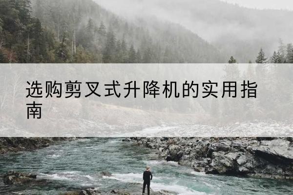 宁夏剪叉式升降机怎么选-选购剪叉式升降机的实用指南