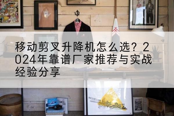 宁夏升降平台厂家推荐-移动剪叉升降机怎么选?2024年靠谱厂家推荐与实战经验分享