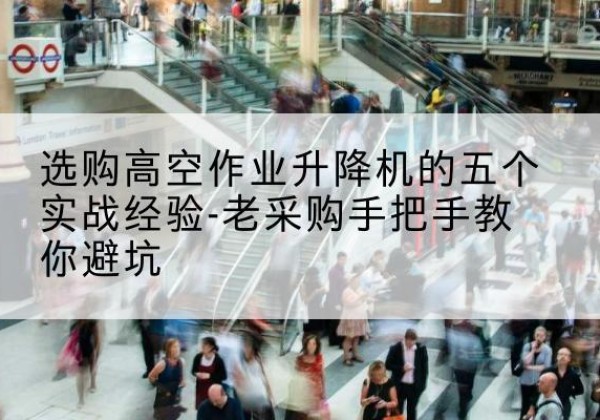 宁夏高空作业升降机厂家-选购高空作业升降机的五个实战经验-老采购手把手教你避坑