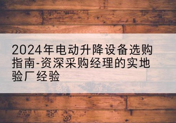 宁夏电动剪叉升降平台厂家-2024年电动升降设备选购指南-资深采购经理的实地验厂经验