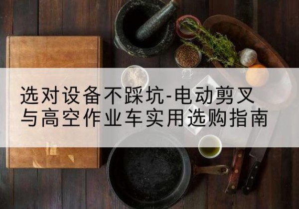宁夏电动剪叉升降平台怎么选-选对设备不踩坑-电动剪叉与高空作业车实用选购指南