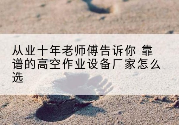 宁夏高空作业升降机厂家推荐-从业十年老师傅告诉你 靠谱的高空作业设备厂家怎么选