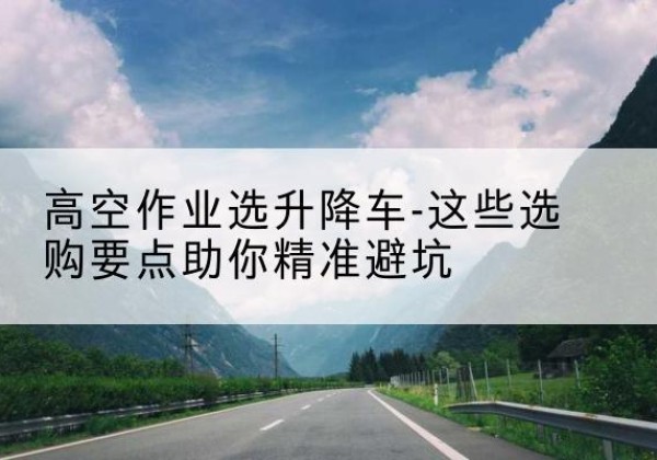 宁夏升降车厂家-高空作业选升降车-这些选购要点助你*避坑