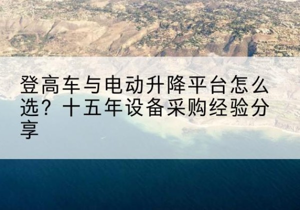宁夏登高车厂家厂家-登高车与电动升降平台怎么选？十五年设备采购经验分享