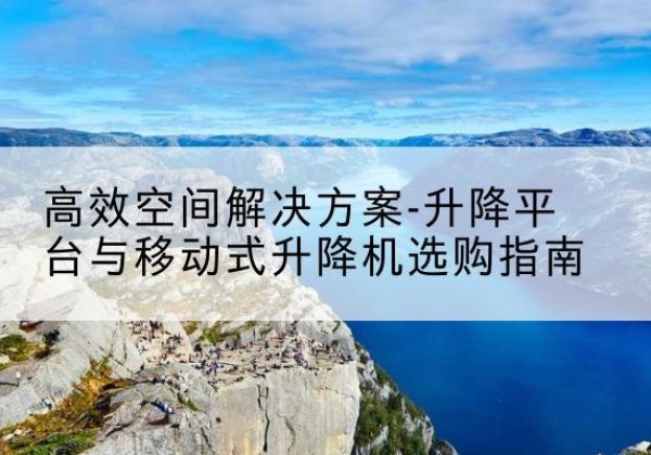 宁夏升降平台厂家-*空间解决方案-升降平台与移动式升降机选购指南