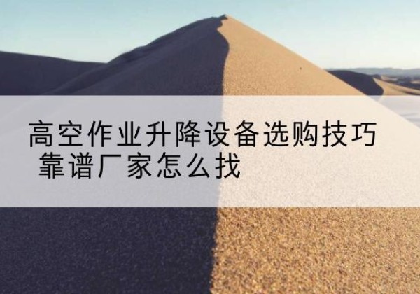 宁夏电动升降平台厂家推荐-高空作业升降设备选购技巧 靠谱厂家怎么找