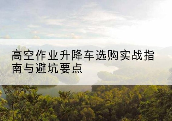 宁夏升降车怎么选-高空作业升降车选购实战指南与避坑要点