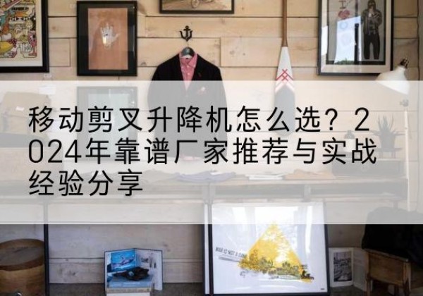 宁夏升降平台厂家推荐-移动剪叉升降机怎么选？2024年靠谱厂家推荐与实战经验分享